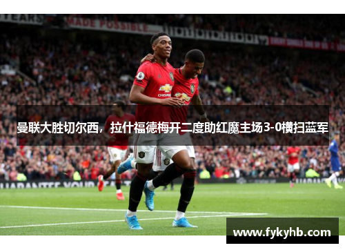 曼联大胜切尔西，拉什福德梅开二度助红魔主场3-0横扫蓝军
