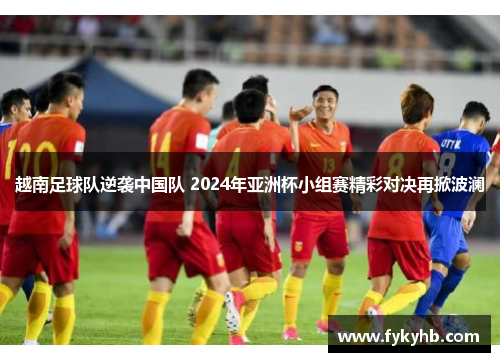 越南足球队逆袭中国队 2024年亚洲杯小组赛精彩对决再掀波澜
