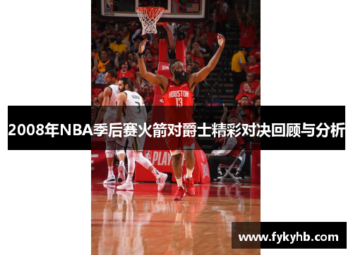 2008年NBA季后赛火箭对爵士精彩对决回顾与分析