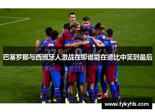 巴塞罗那与西班牙人激战在即谁能在德比中笑到最后