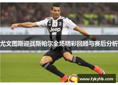 尤文图斯迎战斯帕尔全场精彩回顾与赛后分析