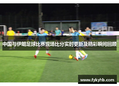 中国与伊朗足球比赛现场比分实时更新及精彩瞬间回顾