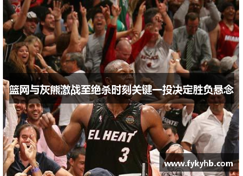 篮网与灰熊激战至绝杀时刻关键一投决定胜负悬念