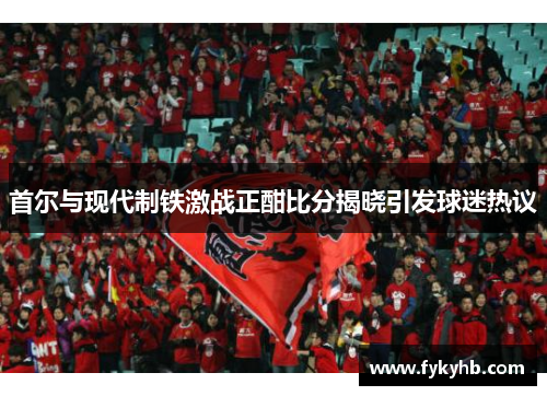 首尔与现代制铁激战正酣比分揭晓引发球迷热议