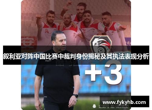 叙利亚对阵中国比赛中裁判身份揭秘及其执法表现分析
