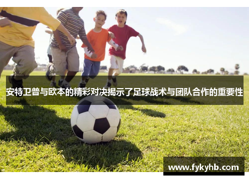 安特卫普与欧本的精彩对决揭示了足球战术与团队合作的重要性