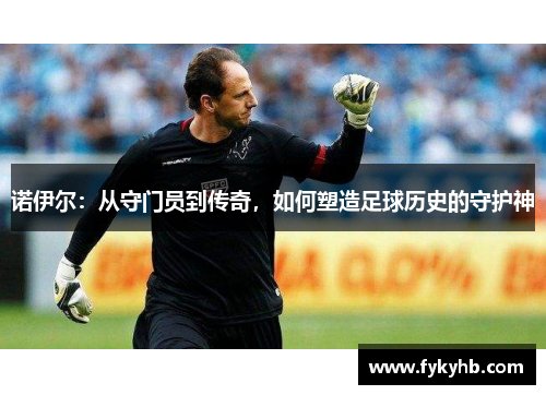 诺伊尔：从守门员到传奇，如何塑造足球历史的守护神